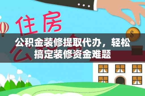 保德公积金装修提取代办，轻松搞定装修资金难题
