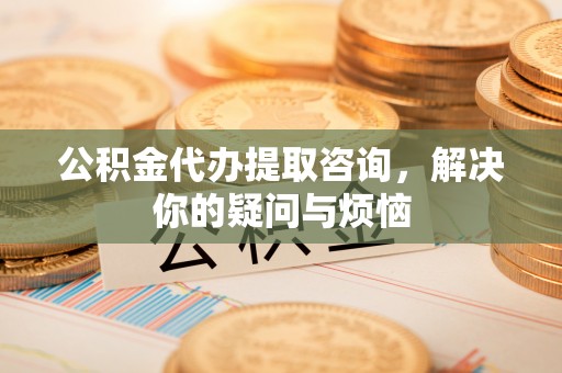 保德公积金代办提取咨询，解决你的疑问与烦恼