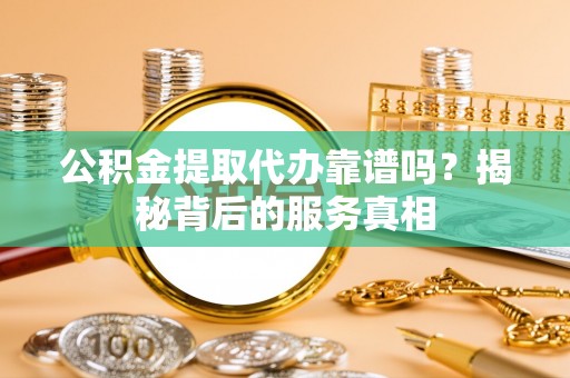 保德公积金提取代办靠谱吗？揭秘背后的服务真相