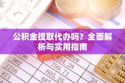 保德公积金提取代办吗？全面解析与实用指南