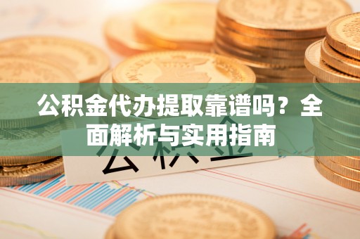 保德公积金代办提取靠谱吗？全面解析与实用指南