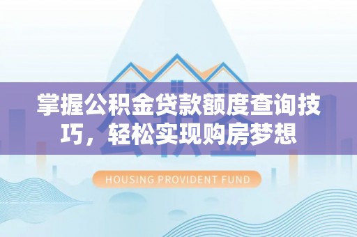 保德掌握公积金贷款额度查询技巧，轻松实现购房梦想