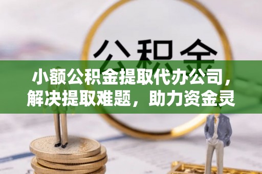 保德小额公积金提取代办公司，解决提取难题，助力资金灵活使用