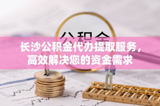 保德长沙公积金代办提取服务，高效解决您的资金需求