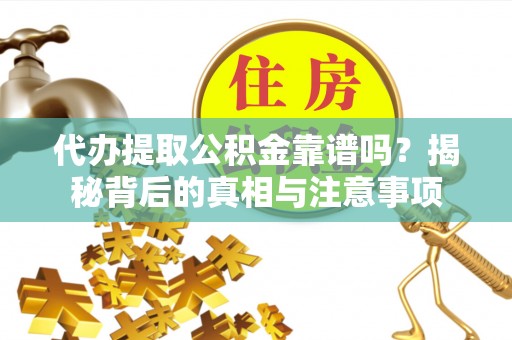 保德代办提取公积金靠谱吗？揭秘背后的真相与注意事项