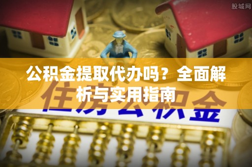 保德公积金提取代办吗？全面解析与实用指南