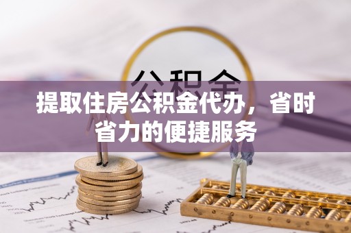 保德提取住房公积金代办，省时省力的便捷服务