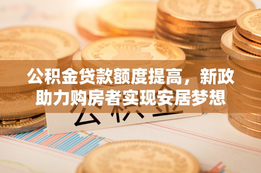 保德公积金贷款额度提高，新政助力购房者实现安居梦想