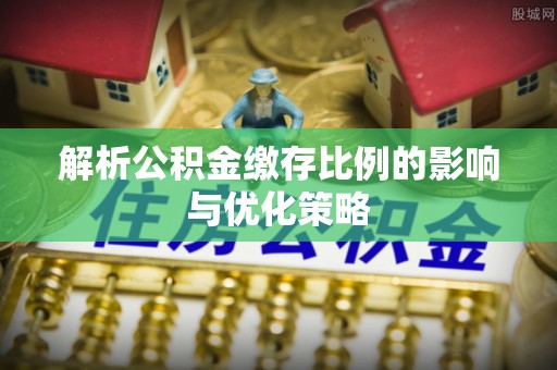 保德解析公积金缴存比例的影响与优化策略