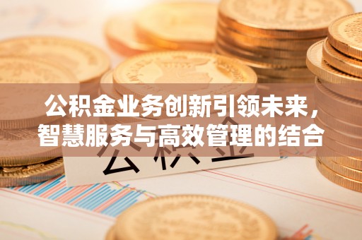 保德公积金业务创新引领未来，智慧服务与高效管理的结合