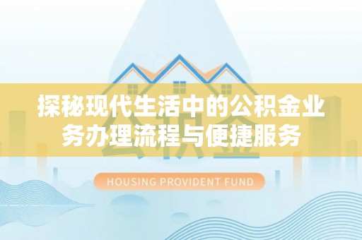 保德探秘现代生活中的公积金业务办理流程与便捷服务