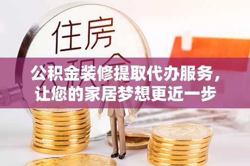保德公积金装修提取代办服务，让您的家居梦想更近一步