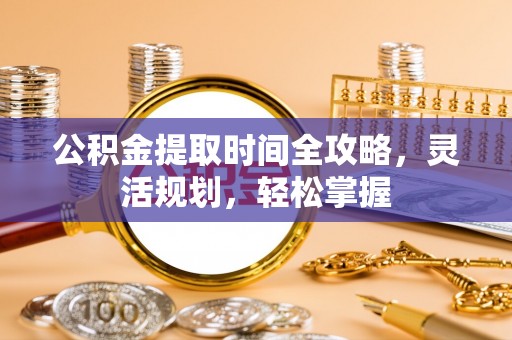 保德公积金提取时间全攻略，灵活规划，轻松掌握
