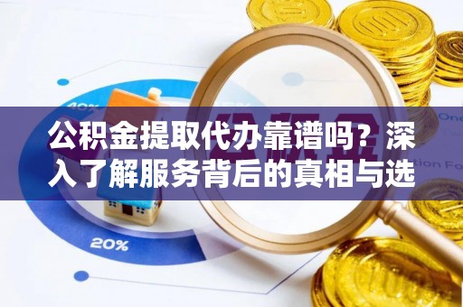 保德公积金提取代办靠谱吗？深入了解服务背后的真相与选择指南