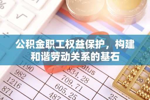 保德公积金职工权益保护，构建和谐劳动关系的基石