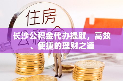保德长沙公积金代办提取，高效、便捷的理财之道