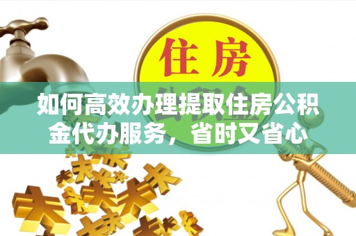 保德如何高效办理提取住房公积金代办服务，省时又省心