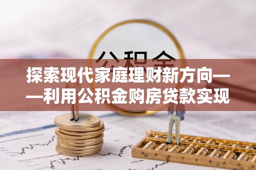 保德探索现代家庭理财新方向——利用公积金购房贷款实现安居梦想