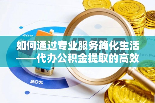 保德如何通过专业服务简化生活——代办公积金提取的高效选择