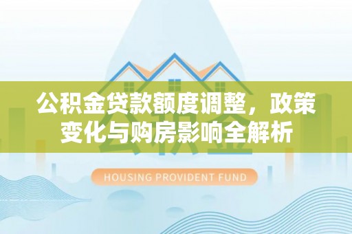 保德公积金贷款额度调整，政策变化与购房影响全解析