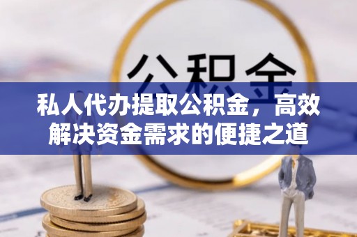 保德私人代办提取公积金，高效解决资金需求的便捷之道