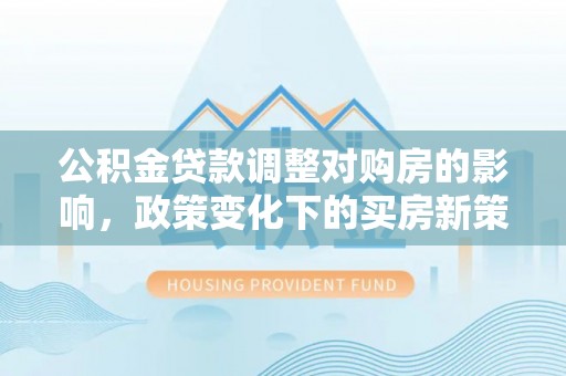 保德公积金贷款调整对购房的影响，政策变化下的买房新策略