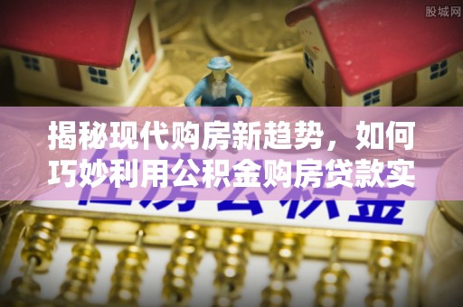 保德揭秘现代购房新趋势，如何巧妙利用公积金购房贷款实现梦想家园