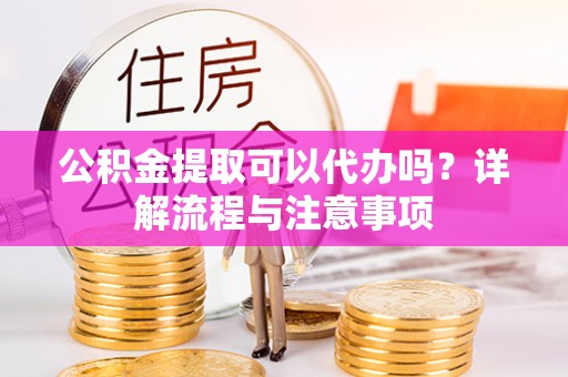 保德公积金提取可以代办吗？详解流程与注意事项