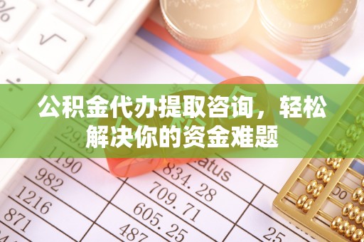 保德公积金代办提取咨询，轻松解决你的资金难题