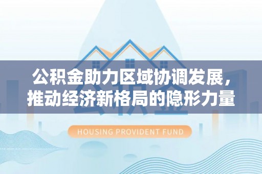 保德公积金助力区域协调发展，推动经济新格局的隐形力量