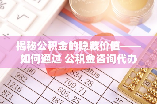 保德揭秘公积金的隐藏价值——如何通过 公积金咨询代办提取 优化财富管理