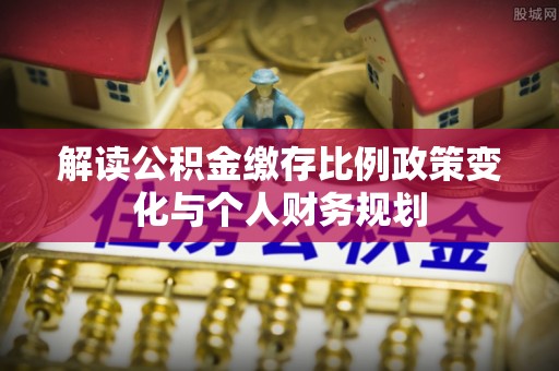 保德解读公积金缴存比例政策变化与个人财务规划
