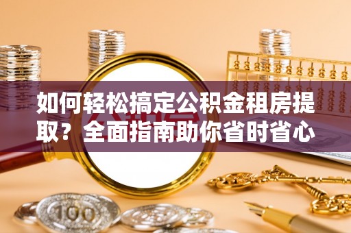 保德如何轻松搞定公积金租房提取？全面指南助你省时省心