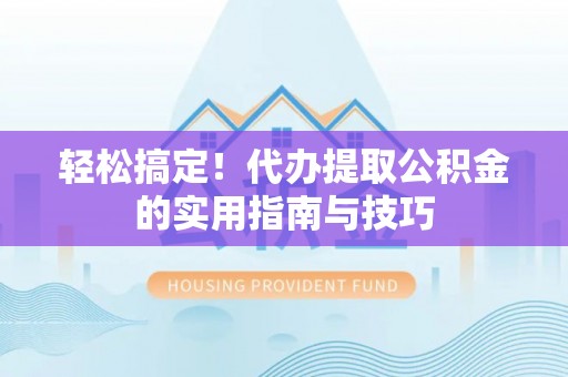 保德轻松搞定！代办提取公积金的实用指南与技巧