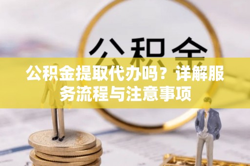 保德公积金提取代办吗？详解服务流程与注意事项