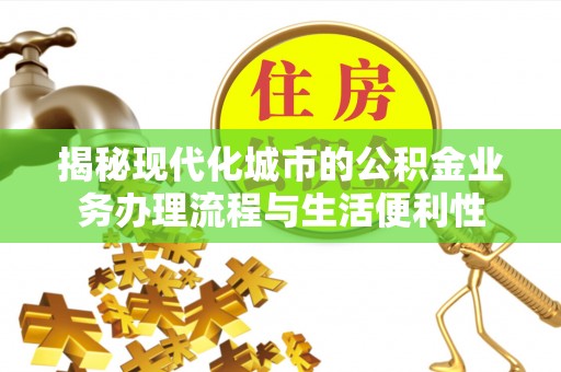 保德揭秘现代化城市的公积金业务办理流程与生活便利性