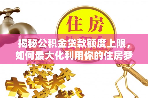 保德揭秘公积金贷款额度上限，如何最大化利用你的住房梦想资金？