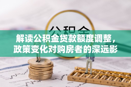 保德解读公积金贷款额度调整，政策变化对购房者的深远影响