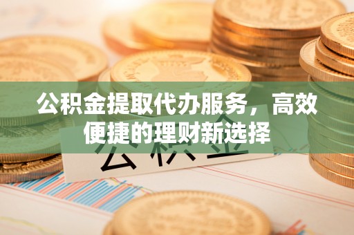 保德公积金提取代办服务，高效便捷的理财新选择