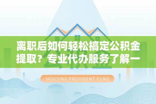 保德离职后如何轻松搞定公积金提取？专业代办服务了解一下