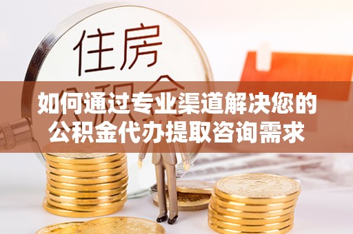 保德如何通过专业渠道解决您的公积金代办提取咨询需求