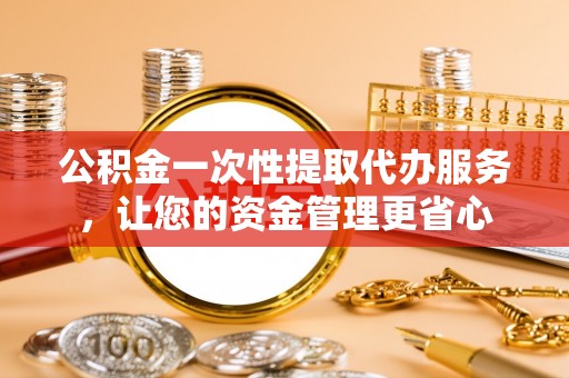 保德公积金一次性提取代办服务，让您的资金管理更省心