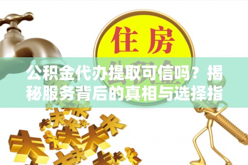 保德公积金代办提取可信吗？揭秘服务背后的真相与选择指南
