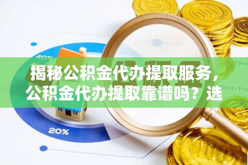 保德揭秘公积金代办提取服务，公积金代办提取靠谱吗？选择需谨慎