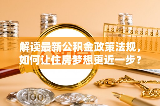 保德解读最新公积金政策法规，如何让住房梦想更近一步？