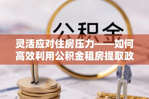 保德灵活应对住房压力——如何高效利用公积金租房提取政策