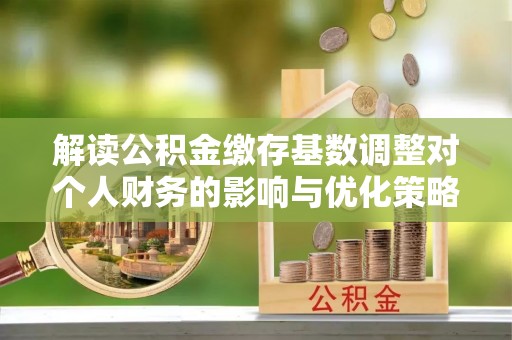 保德解读公积金缴存基数调整对个人财务的影响与优化策略