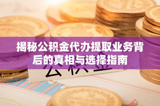 保德揭秘公积金代办提取业务背后的真相与选择指南