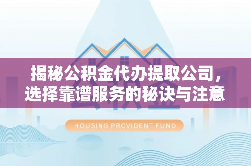 保德揭秘公积金代办提取公司，选择靠谱服务的秘诀与注意事项