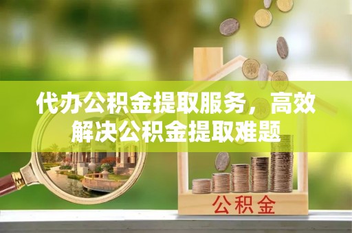 保德代办公积金提取服务，高效解决公积金提取难题